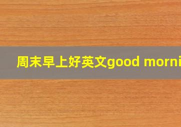 周末早上好英文good morning